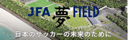 JFA 夢 FIELD  日本のサッカーの未来のために