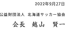 公益財団法人 北海道サッカー協会  会長  越山 賢一