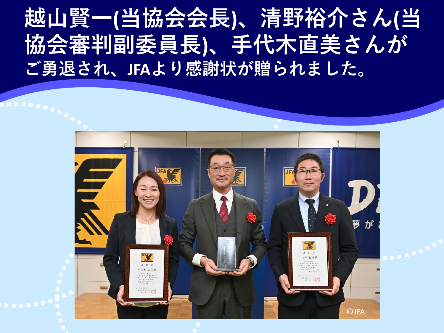 越山賢一(当協会会長)、清野裕介さん(当協会審判副委員長)、手代木直美さんがご勇退されJFAより感謝状が贈られました